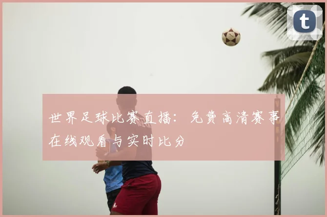 世界足球比赛直播:免费高清赛事在线观看与实时比分