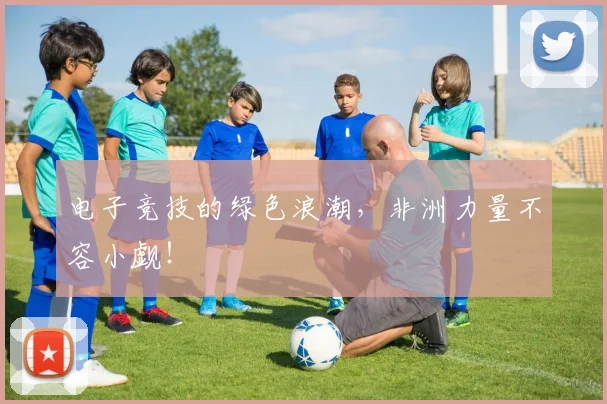 电子竞技的绿色浪潮，非洲力量不容小觑！