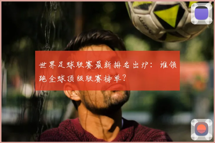 世界足球联赛最新排名出炉：谁领跑全球顶级联赛榜单？