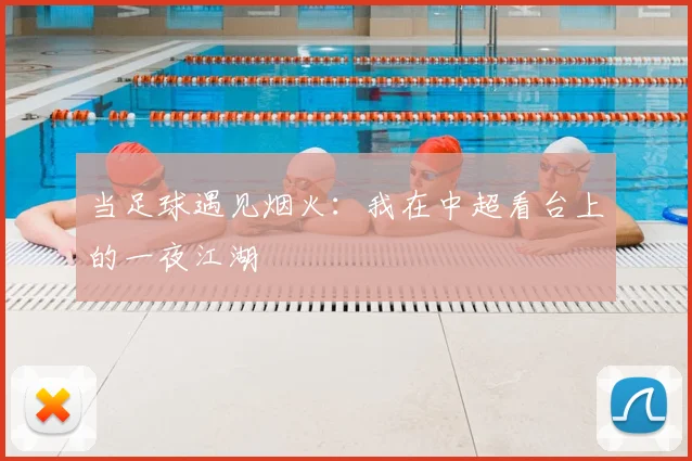 当足球遇见烟火：我在中超看台上的一夜江湖