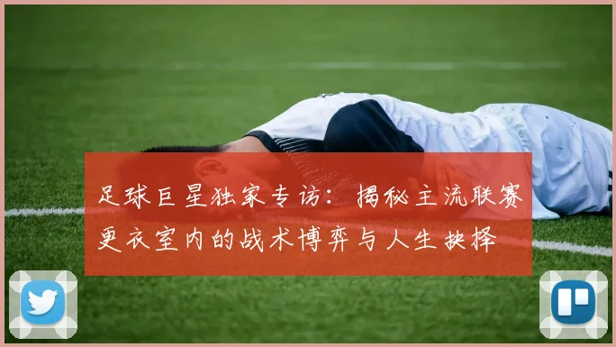 足球巨星独家专访：揭秘主流联赛更衣室内的战术博弈与人生抉择