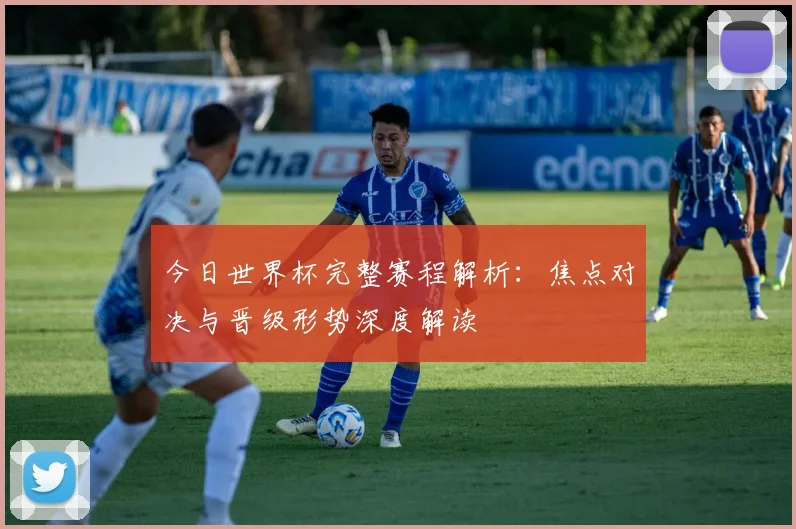 今日世界杯完整赛程解析：焦点对决与晋级形势深度解读