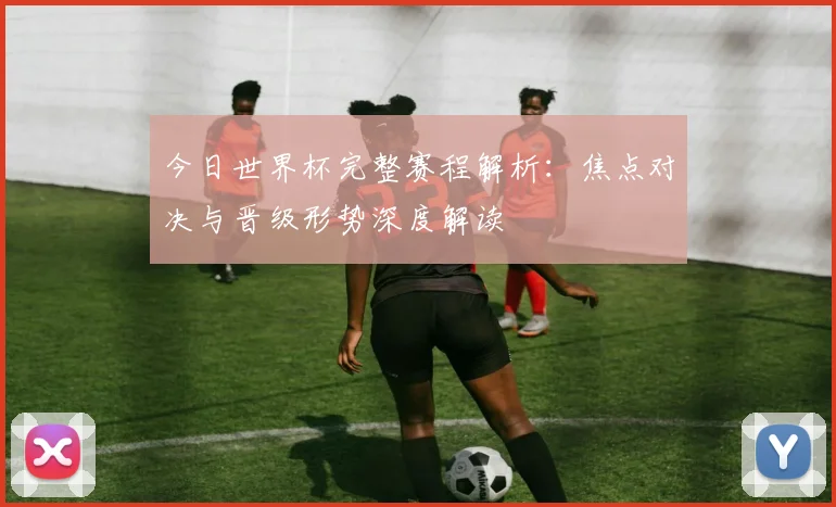 今日世界杯完整赛程解析：焦点对决与晋级形势深度解读