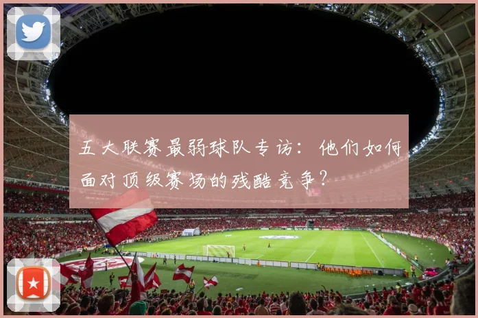 五大联赛最弱球队专访:他们如何面对顶级赛场的残酷竞争?