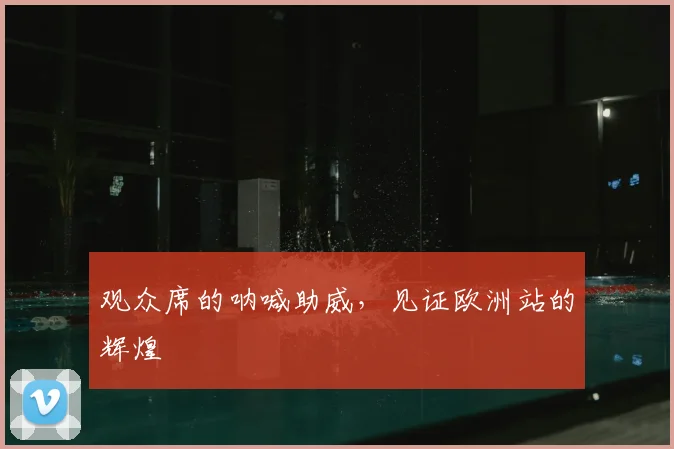 观众席的呐喊助威，见证欧洲站的辉煌