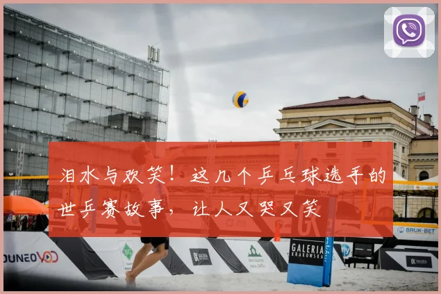 泪水与欢笑！这几个乒乓球选手的世乒赛故事，让人又哭又笑