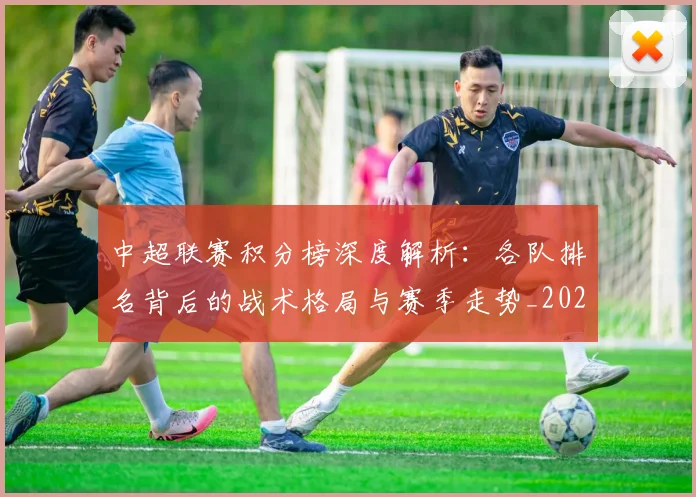 中超联赛积分榜深度解析：各队排名背后的战术格局与赛季走势_20260608020635