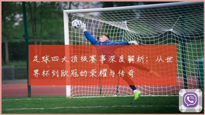 足球四大顶级赛事深度解析：从世界杯到欧冠的荣耀与传奇