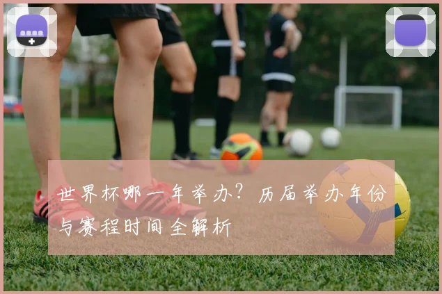 世界杯哪一年举办？历届举办年份与赛程时间全解析