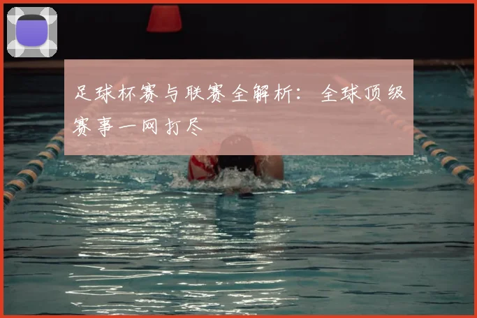 足球杯赛与联赛全解析：全球顶级赛事一网打尽