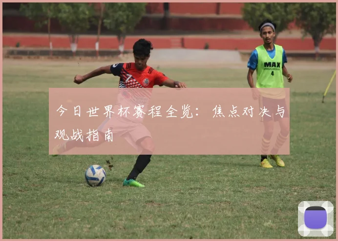 今日世界杯赛程全览:焦点对决与观战指南