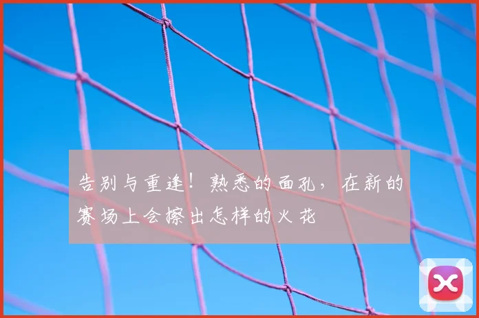 告别与重逢！熟悉的面孔，在新的赛场上会擦出怎样的火花