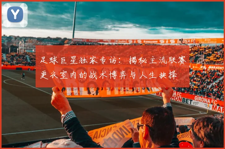 足球巨星独家专访：揭秘主流联赛更衣室内的战术博弈与人生抉择