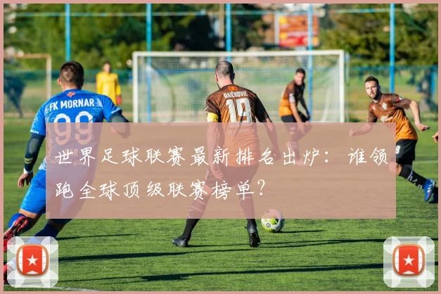 世界足球联赛最新排名出炉:谁领跑全球顶级联赛榜单?
