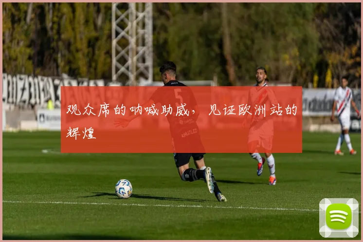 观众席的呐喊助威，见证欧洲站的辉煌