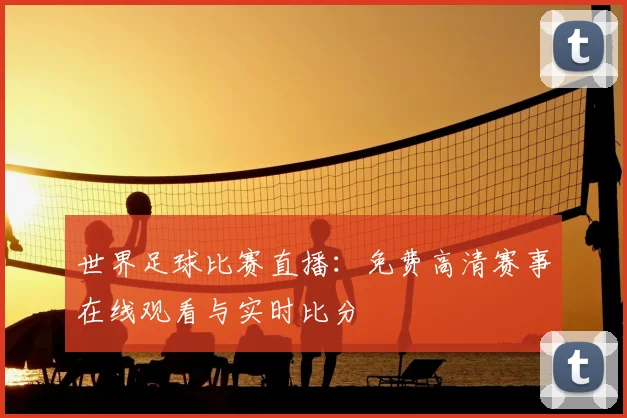 世界足球比赛直播：免费高清赛事在线观看与实时比分