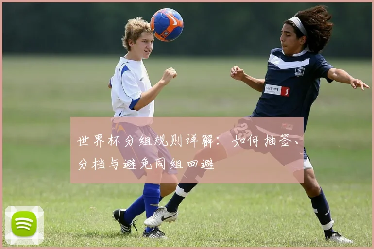 世界杯分组规则详解：如何抽签、分档与避免同组回避